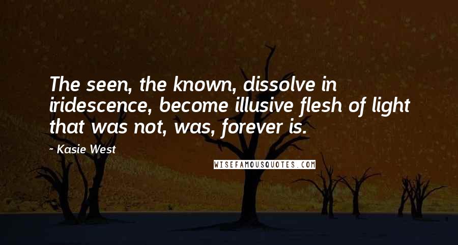 Kasie West Quotes: The seen, the known, dissolve in iridescence, become illusive flesh of light that was not, was, forever is.