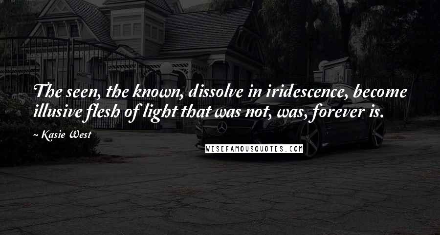 Kasie West Quotes: The seen, the known, dissolve in iridescence, become illusive flesh of light that was not, was, forever is.