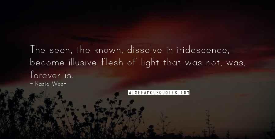 Kasie West Quotes: The seen, the known, dissolve in iridescence, become illusive flesh of light that was not, was, forever is.