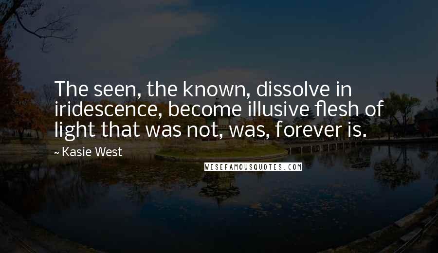 Kasie West Quotes: The seen, the known, dissolve in iridescence, become illusive flesh of light that was not, was, forever is.