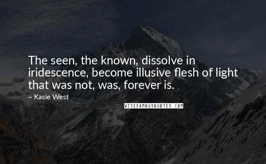 Kasie West Quotes: The seen, the known, dissolve in iridescence, become illusive flesh of light that was not, was, forever is.