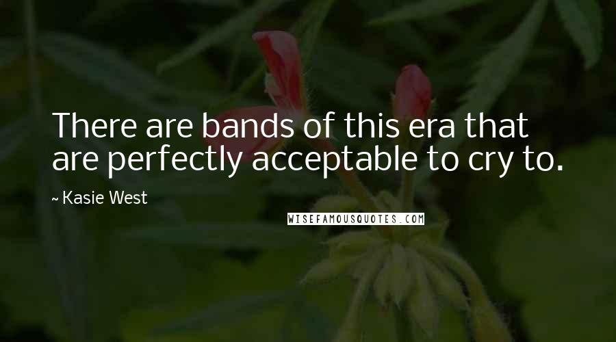 Kasie West Quotes: There are bands of this era that are perfectly acceptable to cry to.