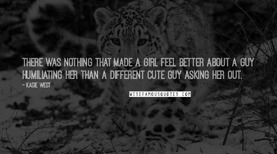 Kasie West Quotes: There was nothing that made a girl feel better about a guy humiliating her than a different cute guy asking her out.