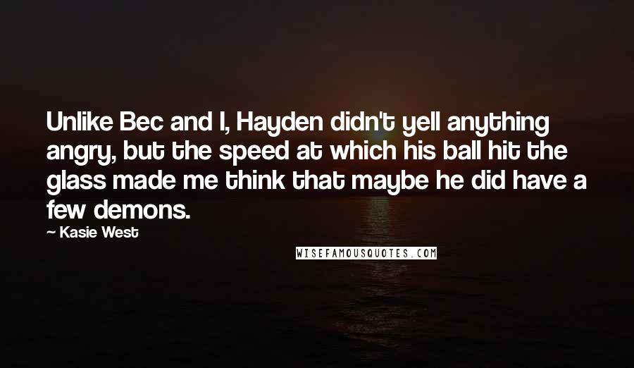 Kasie West Quotes: Unlike Bec and I, Hayden didn't yell anything angry, but the speed at which his ball hit the glass made me think that maybe he did have a few demons.