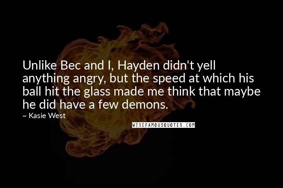 Kasie West Quotes: Unlike Bec and I, Hayden didn't yell anything angry, but the speed at which his ball hit the glass made me think that maybe he did have a few demons.