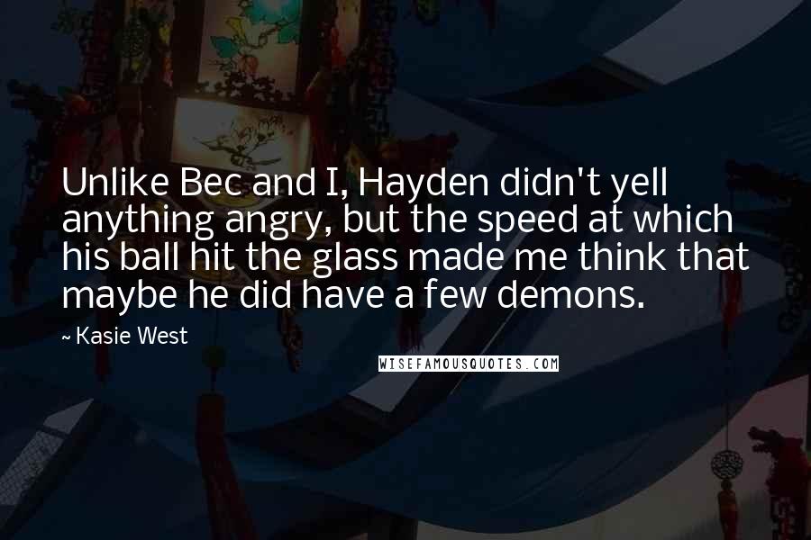 Kasie West Quotes: Unlike Bec and I, Hayden didn't yell anything angry, but the speed at which his ball hit the glass made me think that maybe he did have a few demons.