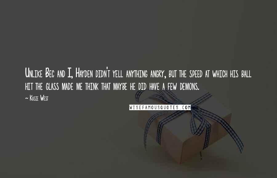 Kasie West Quotes: Unlike Bec and I, Hayden didn't yell anything angry, but the speed at which his ball hit the glass made me think that maybe he did have a few demons.