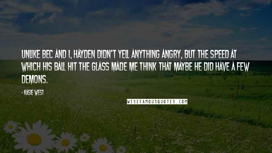 Kasie West Quotes: Unlike Bec and I, Hayden didn't yell anything angry, but the speed at which his ball hit the glass made me think that maybe he did have a few demons.
