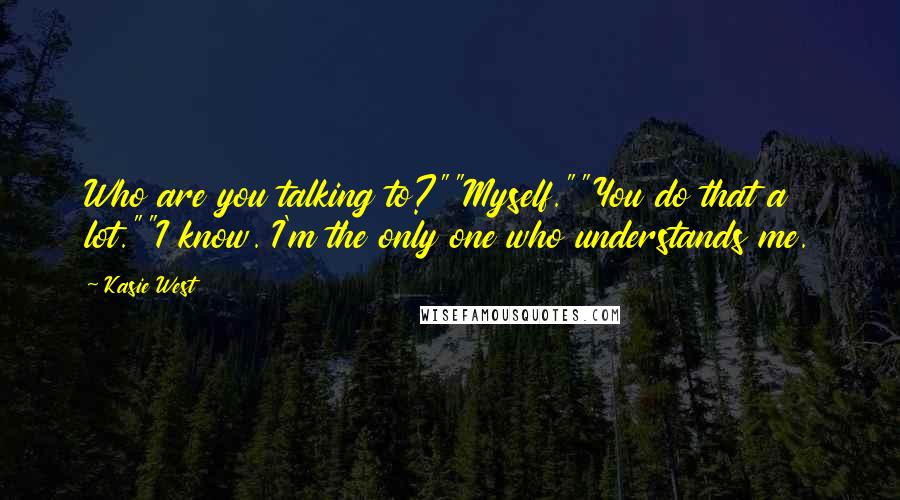 Kasie West Quotes: Who are you talking to?""Myself.""You do that a lot.""I know. I'm the only one who understands me.