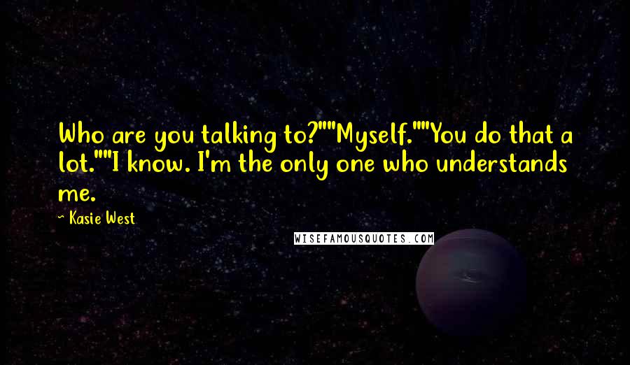 Kasie West Quotes: Who are you talking to?""Myself.""You do that a lot.""I know. I'm the only one who understands me.