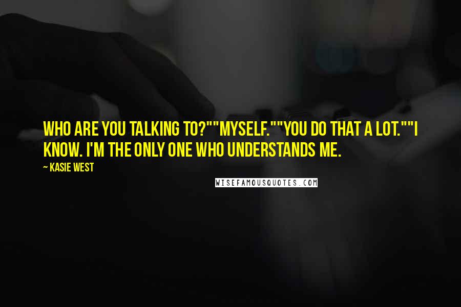 Kasie West Quotes: Who are you talking to?""Myself.""You do that a lot.""I know. I'm the only one who understands me.