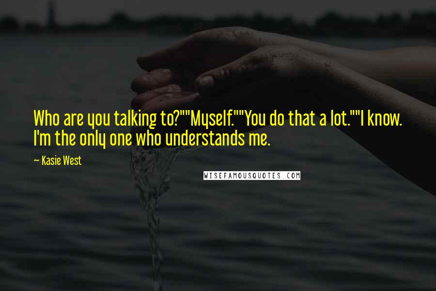 Kasie West Quotes: Who are you talking to?""Myself.""You do that a lot.""I know. I'm the only one who understands me.