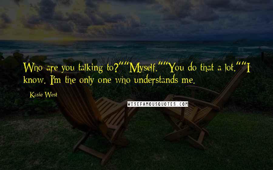 Kasie West Quotes: Who are you talking to?""Myself.""You do that a lot.""I know. I'm the only one who understands me.