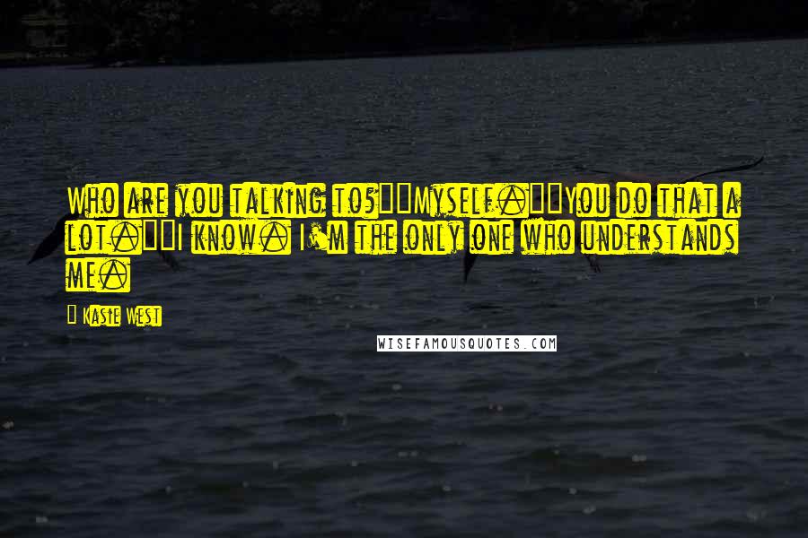 Kasie West Quotes: Who are you talking to?""Myself.""You do that a lot.""I know. I'm the only one who understands me.