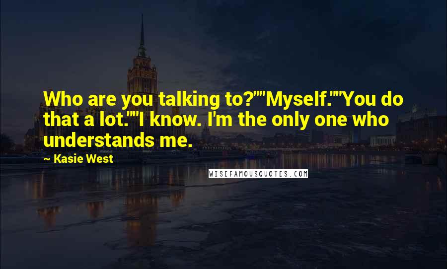 Kasie West Quotes: Who are you talking to?""Myself.""You do that a lot.""I know. I'm the only one who understands me.