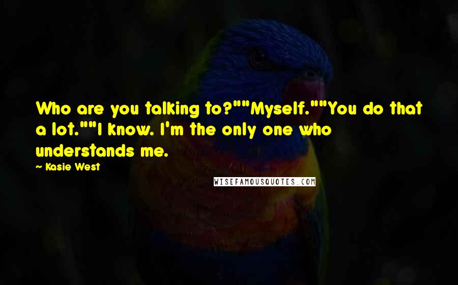 Kasie West Quotes: Who are you talking to?""Myself.""You do that a lot.""I know. I'm the only one who understands me.