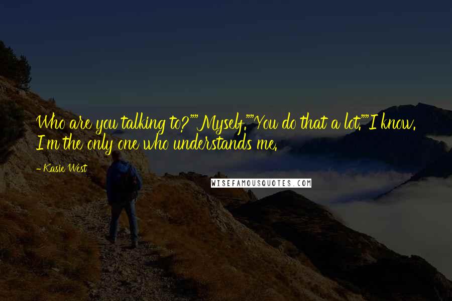 Kasie West Quotes: Who are you talking to?""Myself.""You do that a lot.""I know. I'm the only one who understands me.