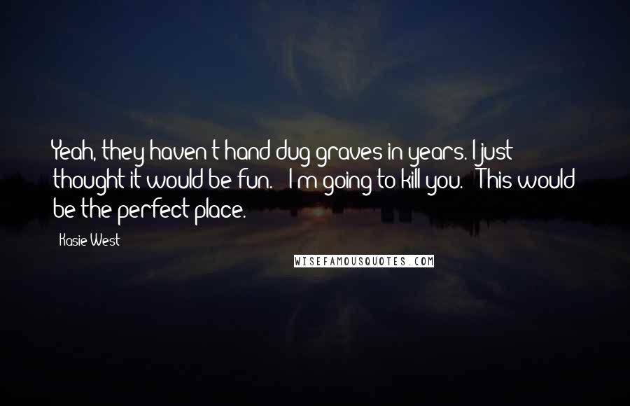 Kasie West Quotes: Yeah, they haven't hand dug graves in years. I just thought it would be fun." "I'm going to kill you." "This would be the perfect place.