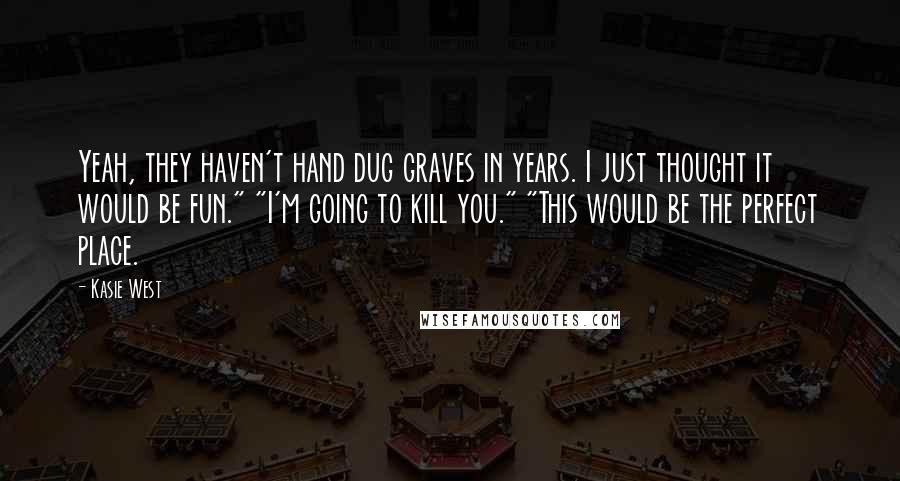 Kasie West Quotes: Yeah, they haven't hand dug graves in years. I just thought it would be fun." "I'm going to kill you." "This would be the perfect place.