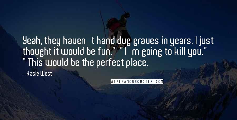 Kasie West Quotes: Yeah, they haven't hand dug graves in years. I just thought it would be fun." "I'm going to kill you." "This would be the perfect place.