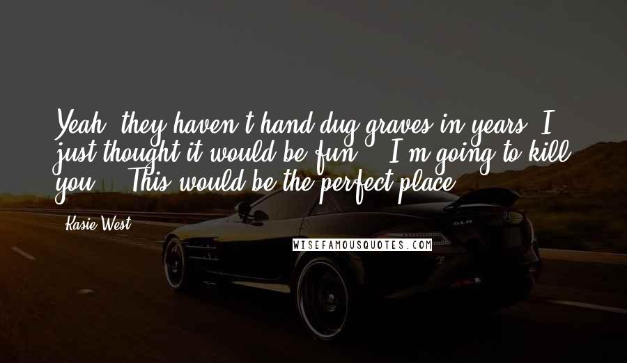 Kasie West Quotes: Yeah, they haven't hand dug graves in years. I just thought it would be fun." "I'm going to kill you." "This would be the perfect place.