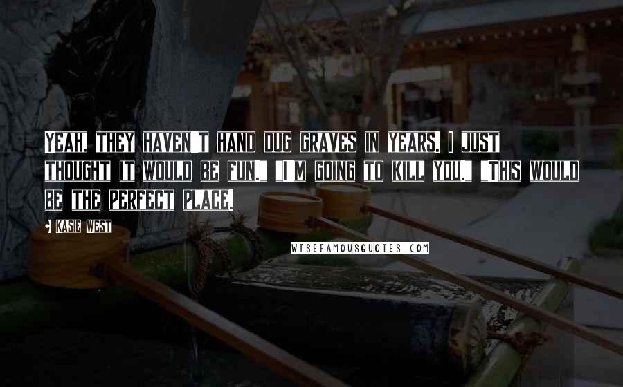 Kasie West Quotes: Yeah, they haven't hand dug graves in years. I just thought it would be fun." "I'm going to kill you." "This would be the perfect place.