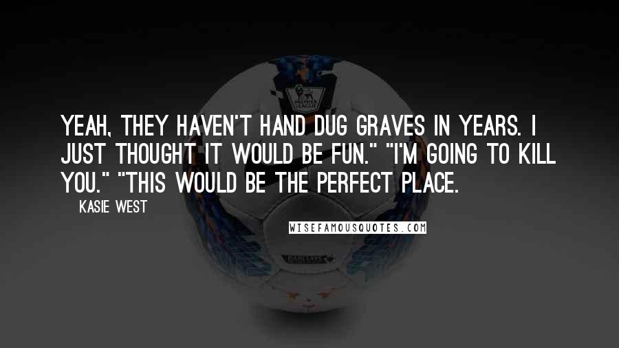 Kasie West Quotes: Yeah, they haven't hand dug graves in years. I just thought it would be fun." "I'm going to kill you." "This would be the perfect place.