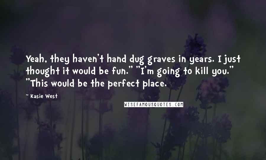 Kasie West Quotes: Yeah, they haven't hand dug graves in years. I just thought it would be fun." "I'm going to kill you." "This would be the perfect place.