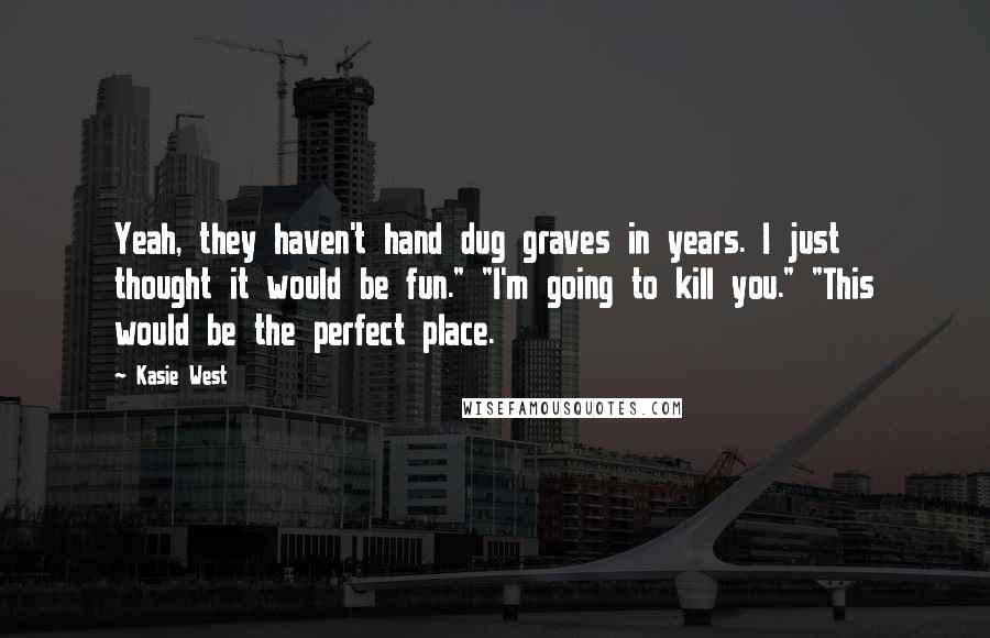 Kasie West Quotes: Yeah, they haven't hand dug graves in years. I just thought it would be fun." "I'm going to kill you." "This would be the perfect place.