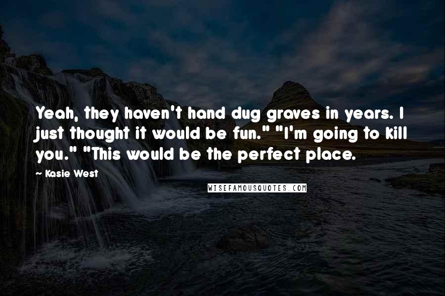 Kasie West Quotes: Yeah, they haven't hand dug graves in years. I just thought it would be fun." "I'm going to kill you." "This would be the perfect place.