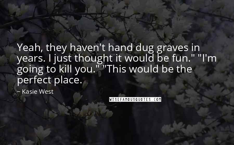 Kasie West Quotes: Yeah, they haven't hand dug graves in years. I just thought it would be fun." "I'm going to kill you." "This would be the perfect place.