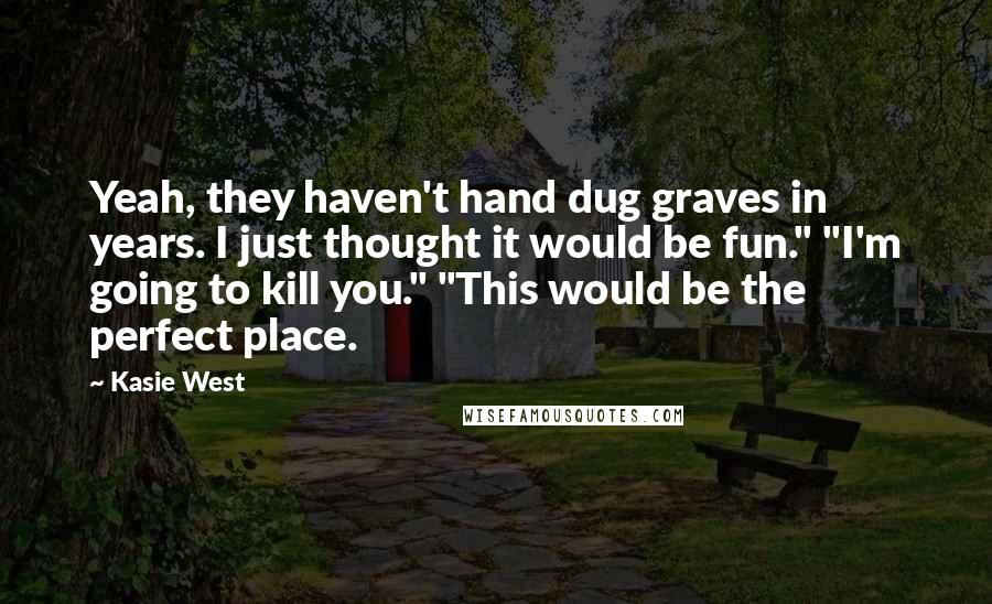 Kasie West Quotes: Yeah, they haven't hand dug graves in years. I just thought it would be fun." "I'm going to kill you." "This would be the perfect place.