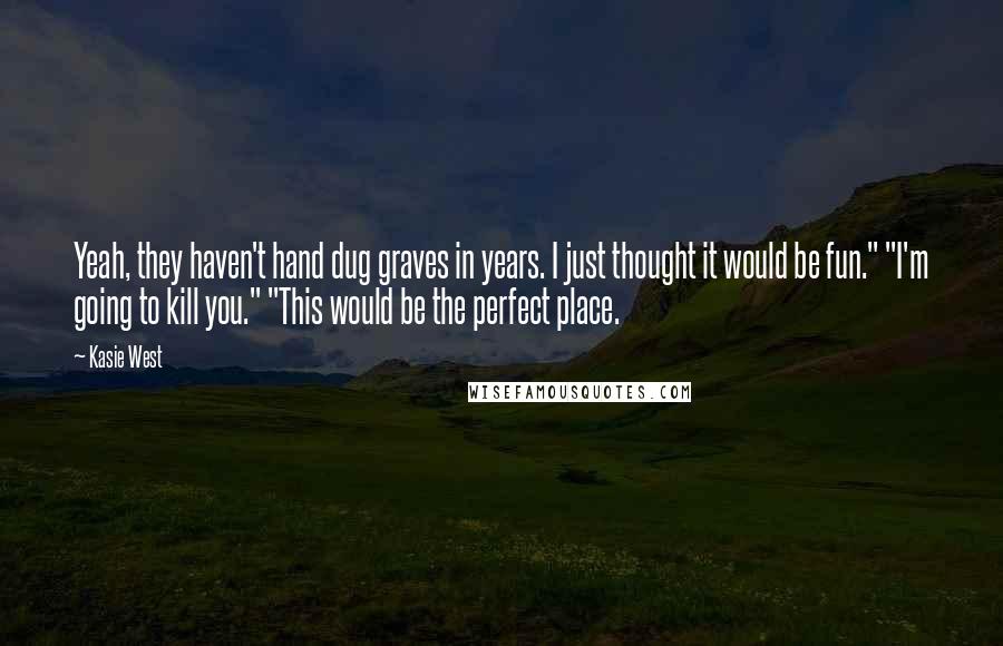 Kasie West Quotes: Yeah, they haven't hand dug graves in years. I just thought it would be fun." "I'm going to kill you." "This would be the perfect place.