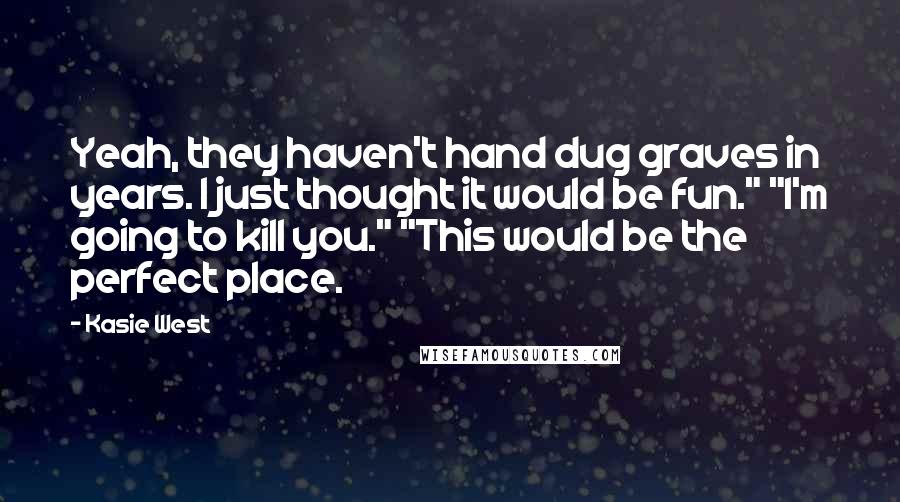 Kasie West Quotes: Yeah, they haven't hand dug graves in years. I just thought it would be fun." "I'm going to kill you." "This would be the perfect place.