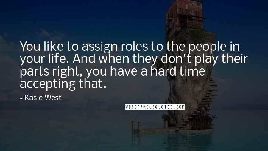 Kasie West Quotes: You like to assign roles to the people in your life. And when they don't play their parts right, you have a hard time accepting that.