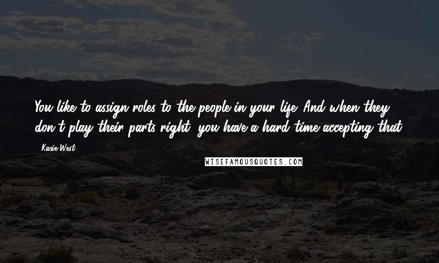 Kasie West Quotes: You like to assign roles to the people in your life. And when they don't play their parts right, you have a hard time accepting that.