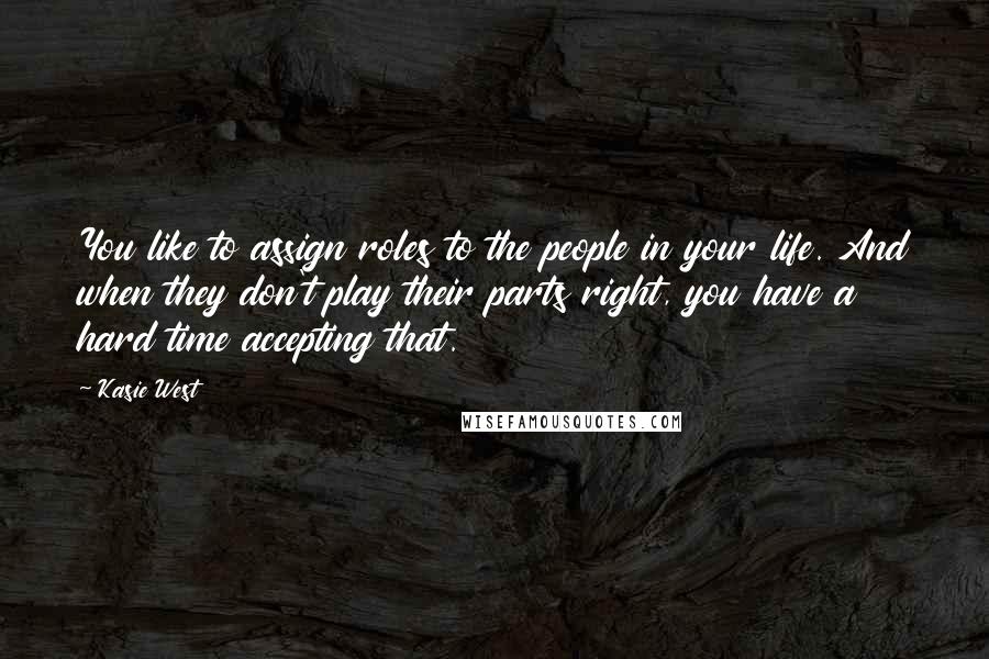 Kasie West Quotes: You like to assign roles to the people in your life. And when they don't play their parts right, you have a hard time accepting that.