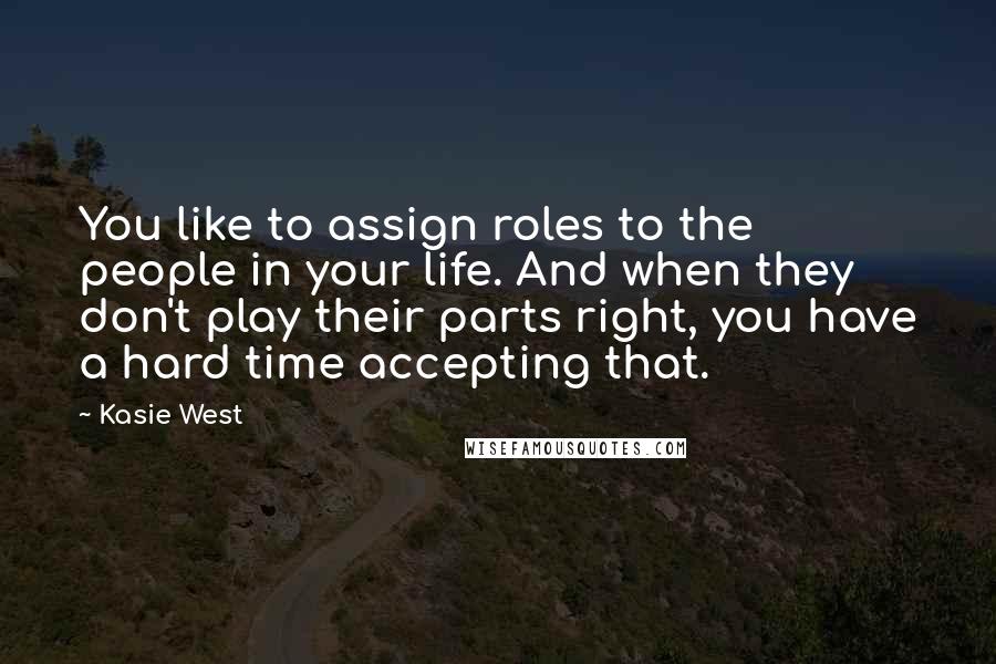 Kasie West Quotes: You like to assign roles to the people in your life. And when they don't play their parts right, you have a hard time accepting that.