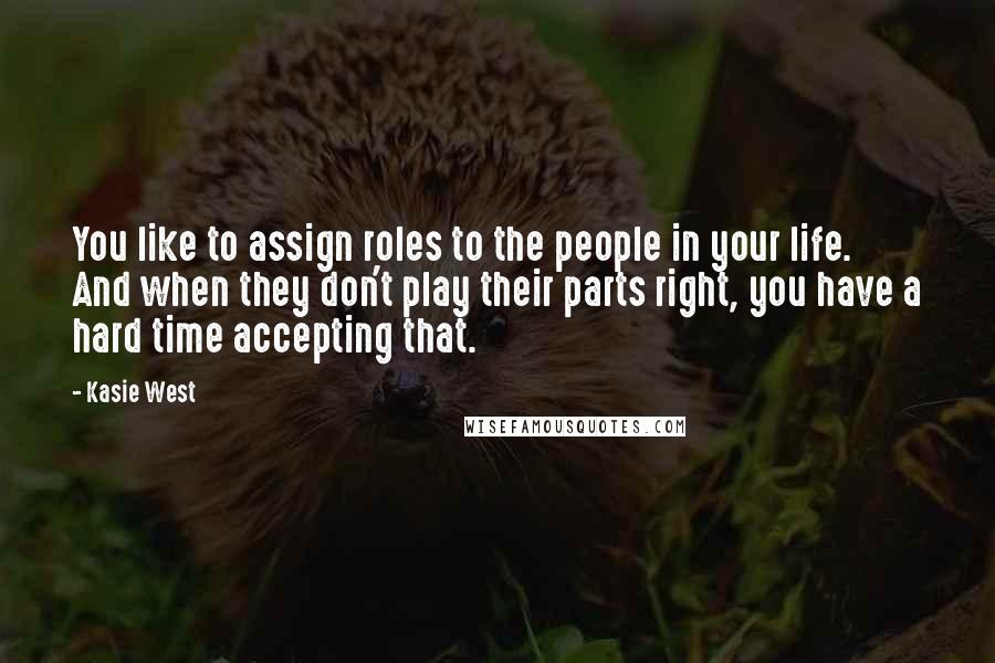 Kasie West Quotes: You like to assign roles to the people in your life. And when they don't play their parts right, you have a hard time accepting that.