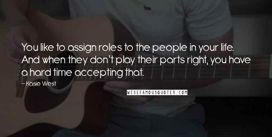 Kasie West Quotes: You like to assign roles to the people in your life. And when they don't play their parts right, you have a hard time accepting that.