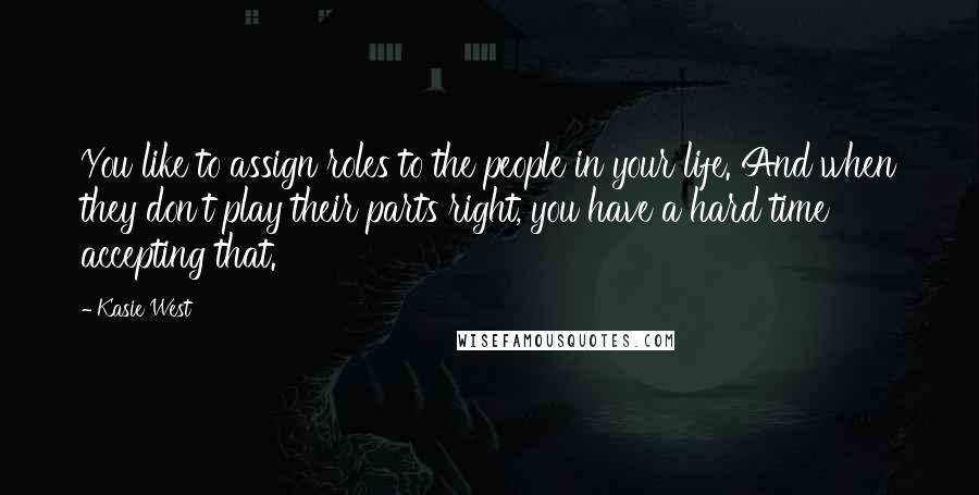 Kasie West Quotes: You like to assign roles to the people in your life. And when they don't play their parts right, you have a hard time accepting that.