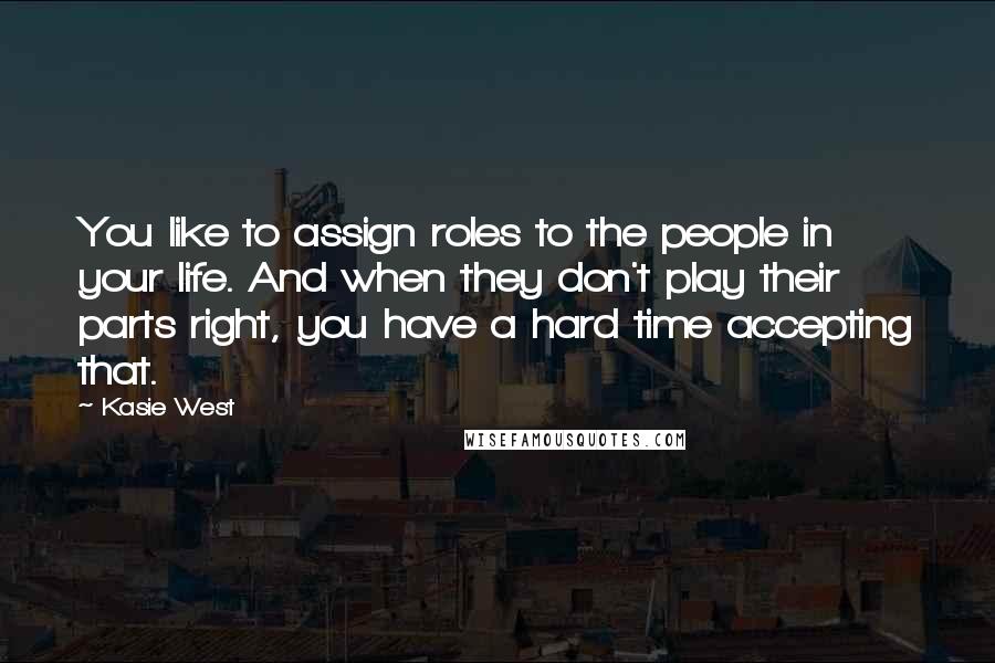 Kasie West Quotes: You like to assign roles to the people in your life. And when they don't play their parts right, you have a hard time accepting that.