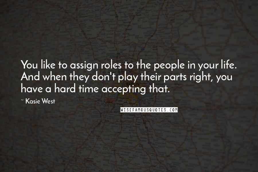 Kasie West Quotes: You like to assign roles to the people in your life. And when they don't play their parts right, you have a hard time accepting that.