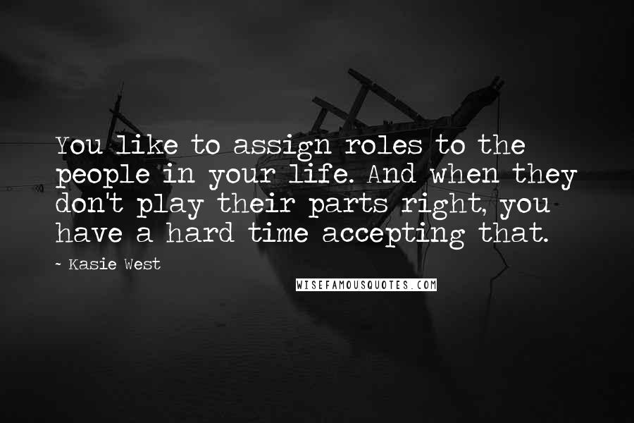 Kasie West Quotes: You like to assign roles to the people in your life. And when they don't play their parts right, you have a hard time accepting that.