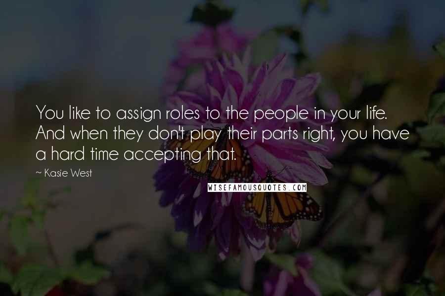Kasie West Quotes: You like to assign roles to the people in your life. And when they don't play their parts right, you have a hard time accepting that.