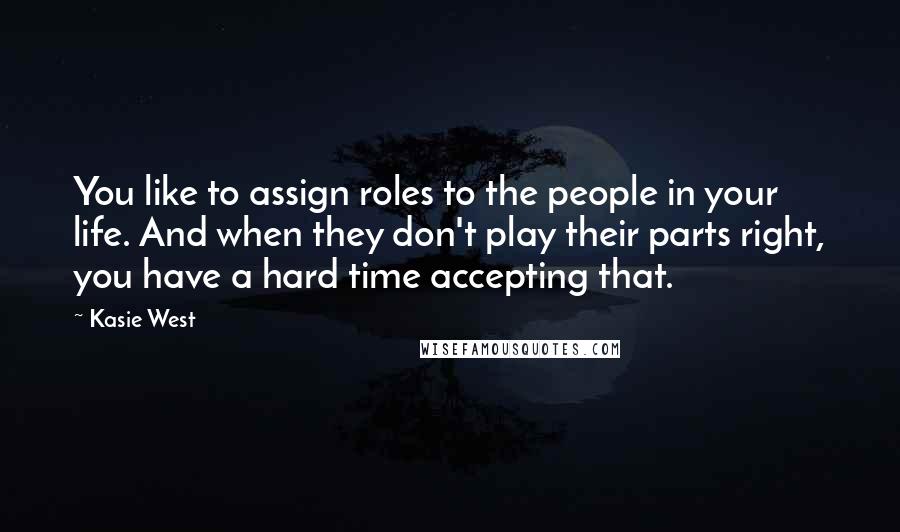 Kasie West Quotes: You like to assign roles to the people in your life. And when they don't play their parts right, you have a hard time accepting that.