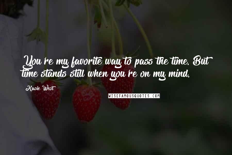 Kasie West Quotes: You're my favorite way to pass the time. But time stands still when you're on my mind.