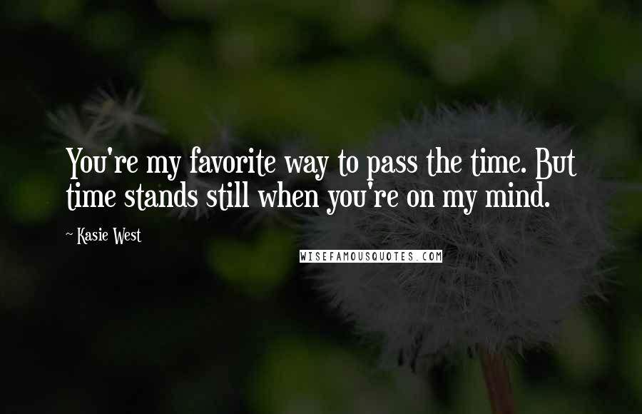 Kasie West Quotes: You're my favorite way to pass the time. But time stands still when you're on my mind.