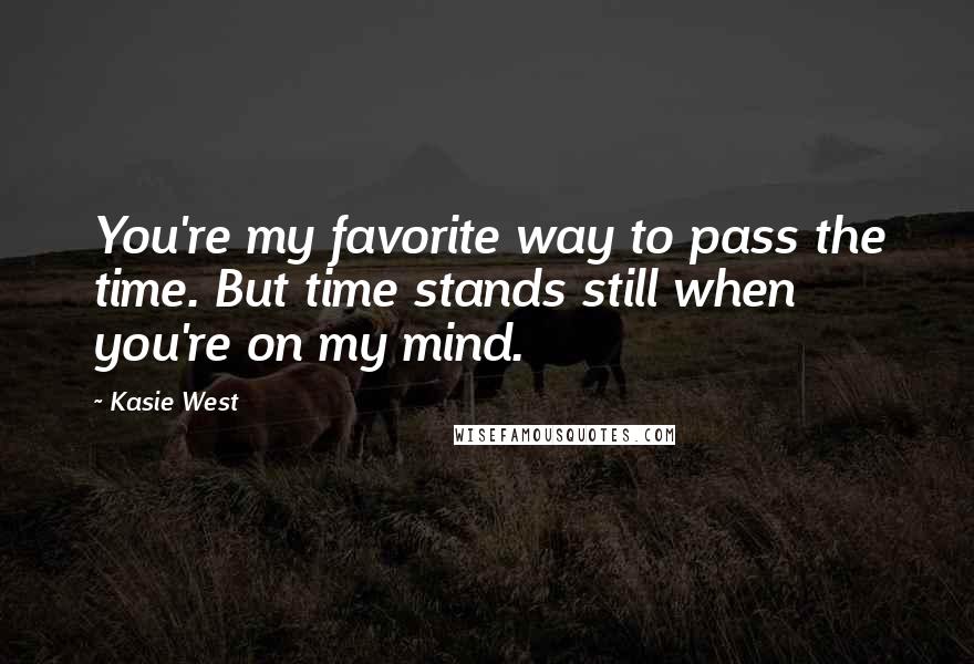 Kasie West Quotes: You're my favorite way to pass the time. But time stands still when you're on my mind.