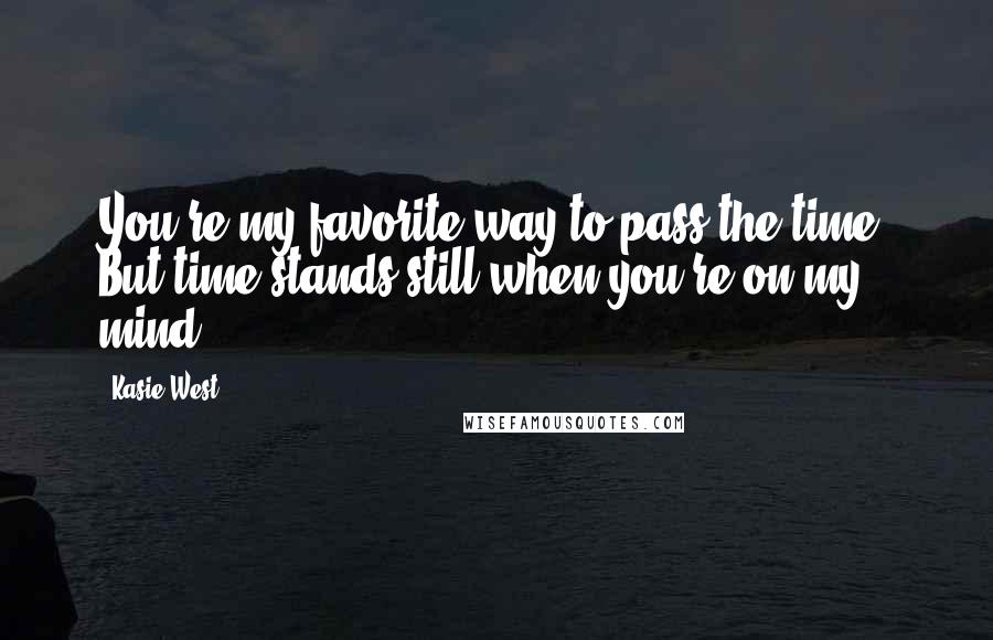 Kasie West Quotes: You're my favorite way to pass the time. But time stands still when you're on my mind.